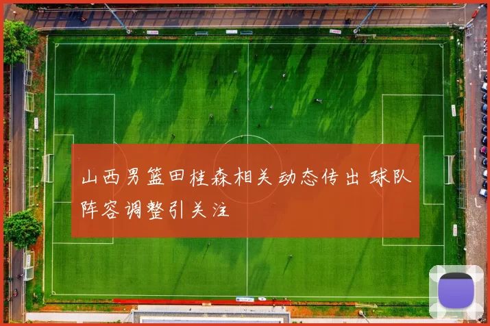 山西男篮田桂森相关动态传出 球队阵容调整引关注