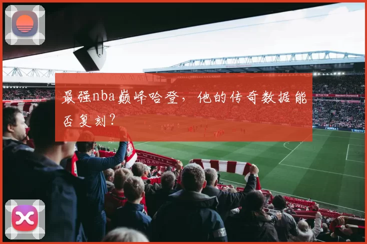 最强nba巅峰哈登,他的传奇数据能否复刻?