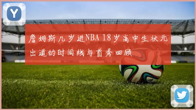 詹姆斯几岁进NBA 18岁高中生状元出道的时间线与首秀回顾