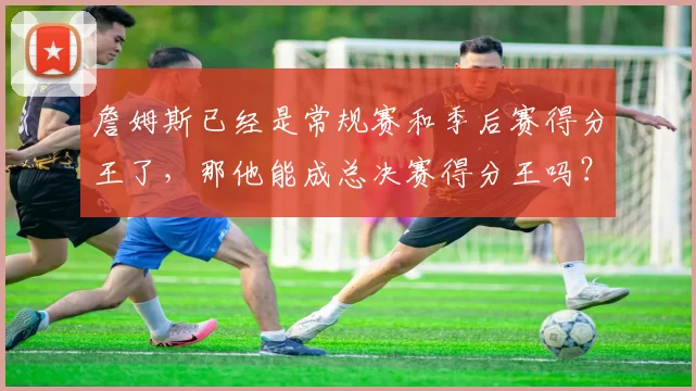 詹姆斯已经是常规赛和季后赛得分王了，那他能成总决赛得分王吗？