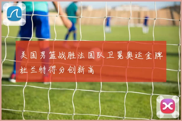美国男篮战胜法国队卫冕奥运金牌杜兰特得分创新高