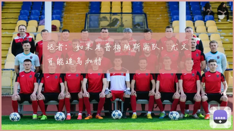 记者：如果库普梅纳斯离队，尤文可能追乌加特