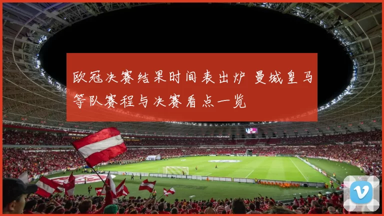 欧冠决赛结果时间表出炉 曼城皇马等队赛程与决赛看点一览