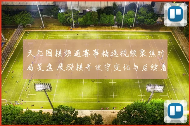 天元围棋频道赛事精选视频聚焦对局复盘 展现棋手攻守变化与后续看点