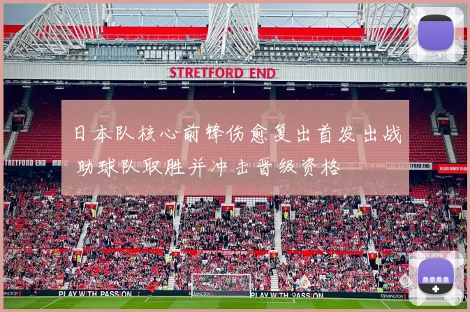 日本队核心前锋伤愈复出首发出战 助球队取胜并冲击晋级资格