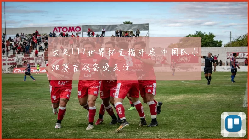 女足U17世界杯直播开启 中国队小组赛首战备受关注