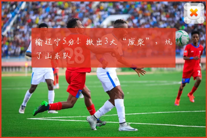 输辽宁5分！揪出3大“废柴”，坑了山东队