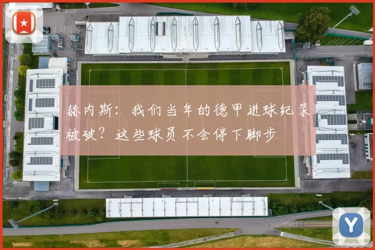 赫内斯：我们当年的德甲进球纪录被破？这些球员不会停下脚步