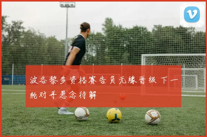 波各黎多资格赛告负无缘晋级 下一轮对手悬念待解