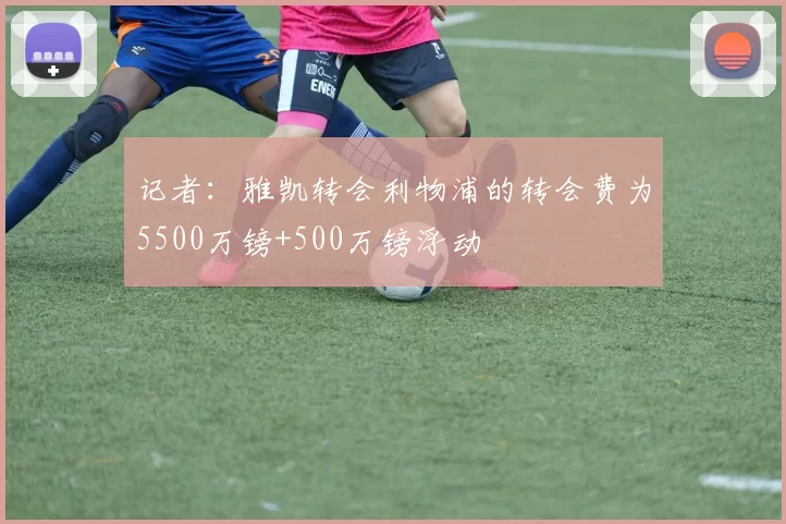 记者：雅凯转会利物浦的转会费为5500万镑+500万镑浮动