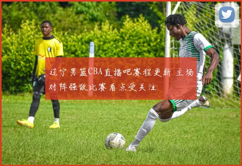 辽宁男篮CBA直播吧赛程更新 主场对阵强敌比赛看点受关注