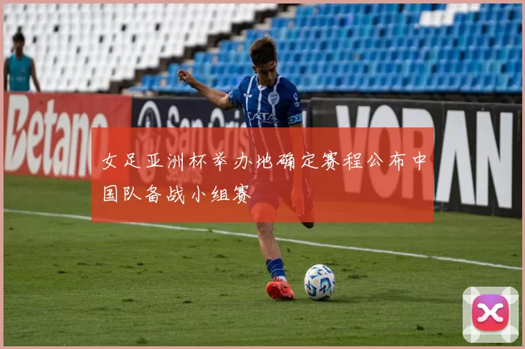 女足亚洲杯举办地确定赛程公布中国队备战小组赛