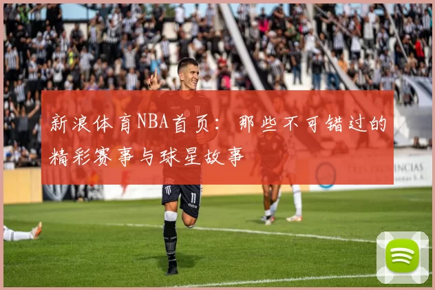 新浪体育NBA首页：那些不可错过的精彩赛事与球星故事