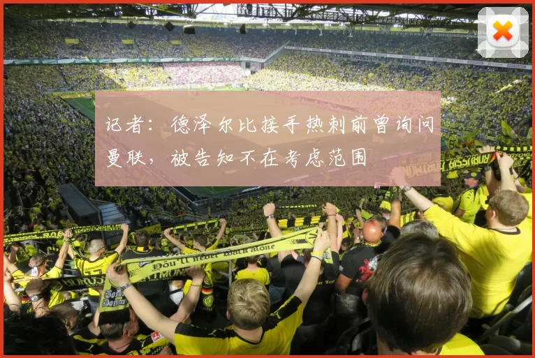 记者：德泽尔比接手热刺前曾询问曼联，被告知不在考虑范围