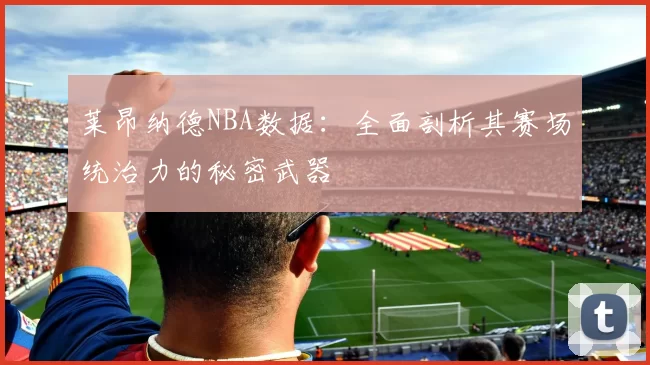 莱昂纳德NBA数据：全面剖析其赛场统治力的秘密武器
