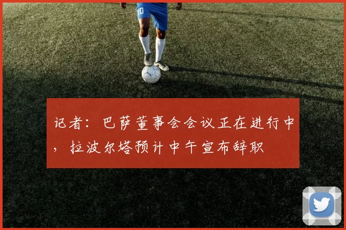 记者：巴萨董事会会议正在进行中，拉波尔塔预计中午宣布辞职