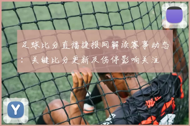 足球比分直播捷报网解读赛事动态：关键比分更新及伤停影响关注