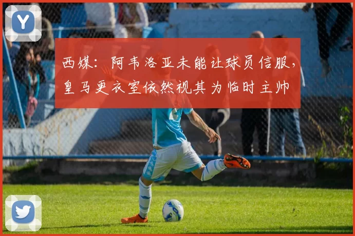 西媒:阿韦洛亚未能让球员信服,皇马更衣室依然视其为临时主帅