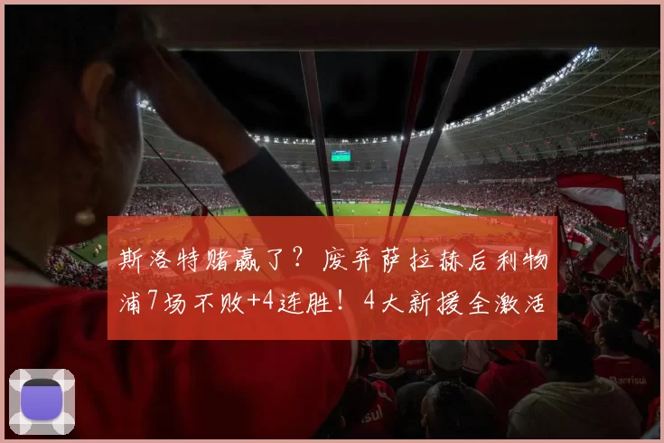 斯洛特赌赢了？废弃萨拉赫后利物浦7场不败+4连胜！4大新援全激活