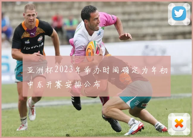 亚洲杯2023年举办时间确定为年初中东开赛安排公布