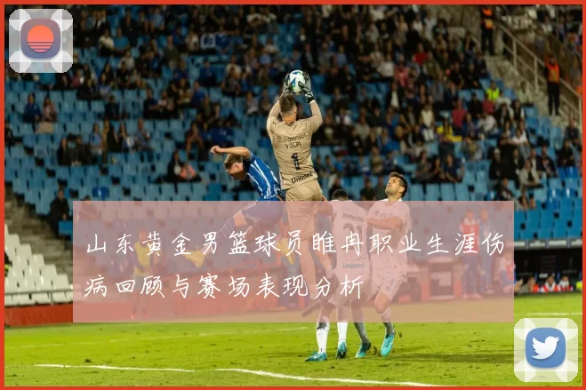 山东黄金男篮球员睢冉职业生涯伤病回顾与赛场表现分析