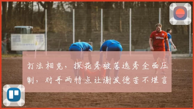 打法相克,探花秀被落选秀全面压制,对手两特点让谢泼德苦不堪言