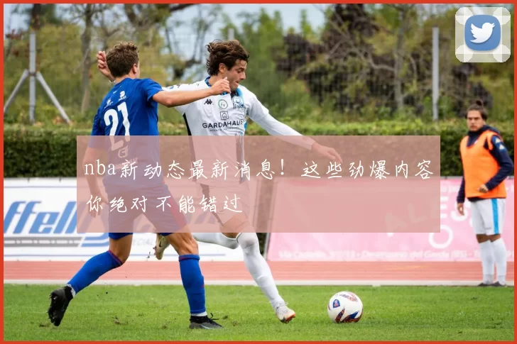 nba新动态最新消息！这些劲爆内容你绝对不能错过
