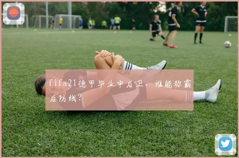 fifa21德甲毕业中后卫，谁能称霸后防线？