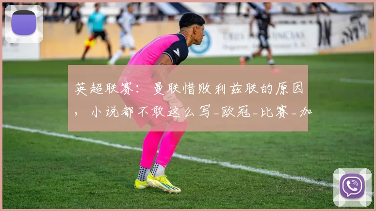 英超联赛：曼联惜败利兹联的原因，小说都不敢这么写_欧冠_比赛_加特