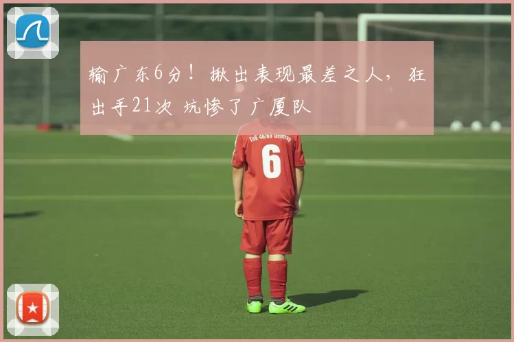 输广东6分！揪出表现最差之人，狂出手21次 坑惨了广厦队