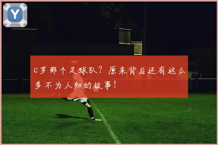 c罗那个足球队?原来背后还有这么多不为人知的故事!