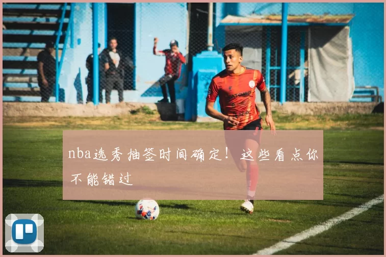 nba选秀抽签时间确定!这些看点你不能错过