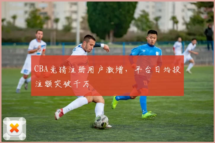 CBA竞猜注册用户激增，平台日均投注额突破千万
