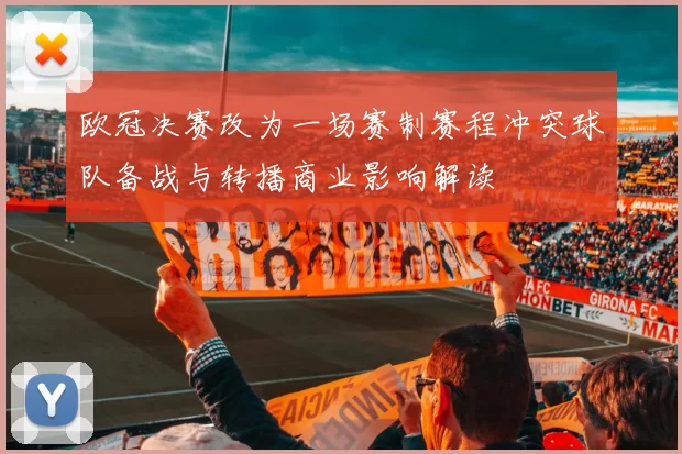 欧冠决赛改为一场赛制赛程冲突球队备战与转播商业影响解读
