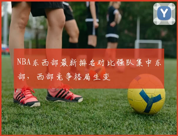 NBA东西部最新排名对比强队集中东部,西部竞争格局生变