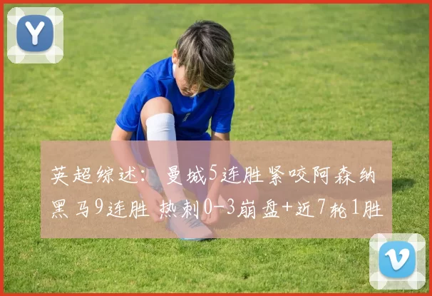 英超综述：曼城5连胜紧咬阿森纳 黑马9连胜 热刺0-3崩盘+近7轮1胜