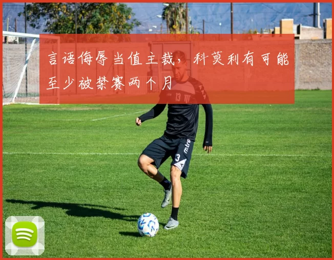 言语侮辱当值主裁，科莫利有可能至少被禁赛两个月