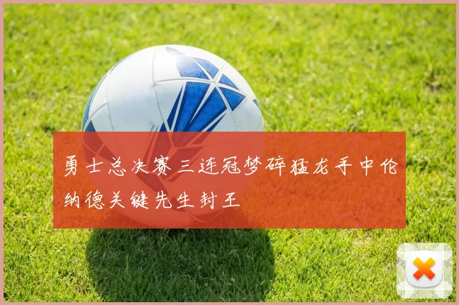 勇士总决赛三连冠梦碎猛龙手中伦纳德关键先生封王