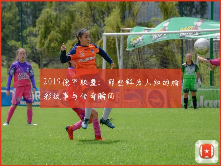 2019德甲联盟:那些鲜为人知的精彩故事与传奇瞬间