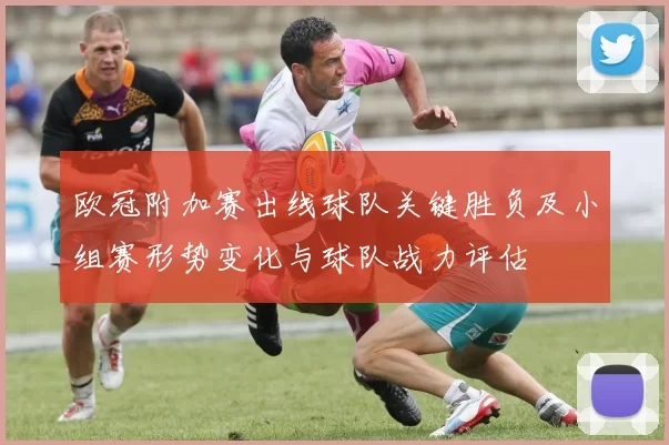 欧冠附加赛出线球队关键胜负及小组赛形势变化与球队战力评估