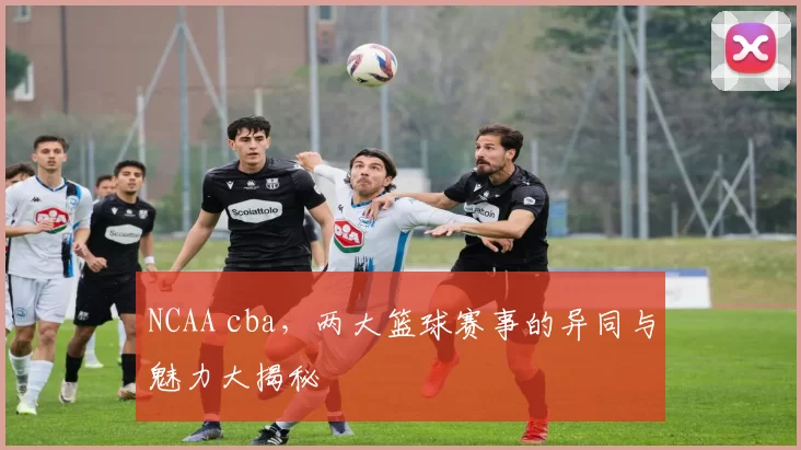 NCAA cba，两大篮球赛事的异同与魅力大揭秘