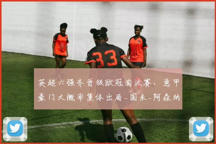 英超六强齐晋级欧冠淘汰赛，意甲豪门大概率集体出局_国米_阿森纳_那不勒斯