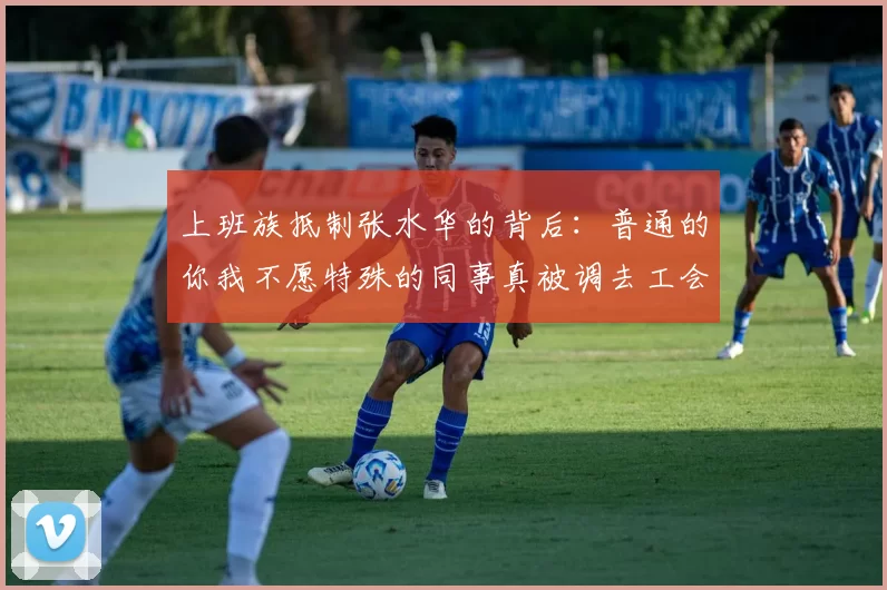 上班族抵制张水华的背后：普通的你我不愿特殊的同事真被调去工会