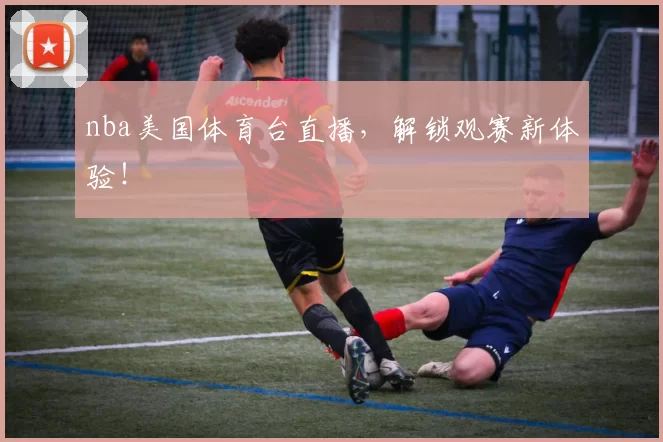 nba美国体育台直播，解锁观赛新体验！