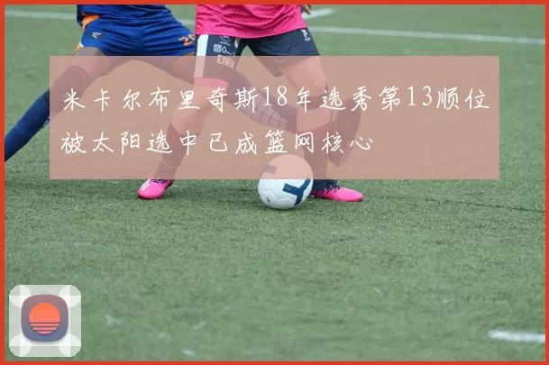 米卡尔布里奇斯18年选秀第13顺位被太阳选中已成篮网核心