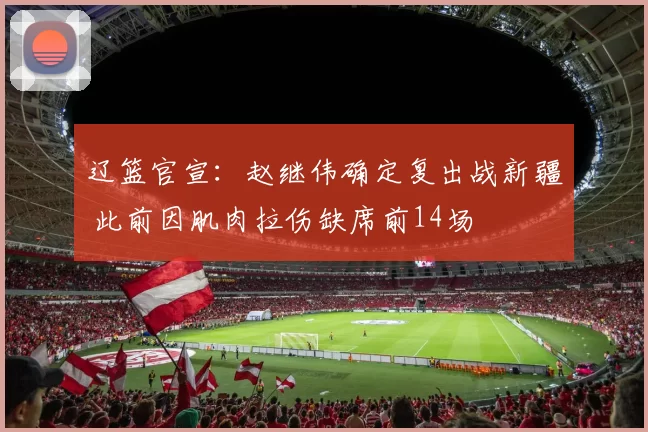 辽篮官宣：赵继伟确定复出战新疆 此前因肌肉拉伤缺席前14场