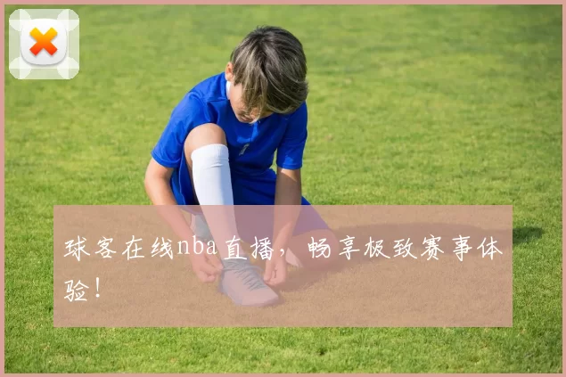 球客在线nba直播，畅享极致赛事体验！