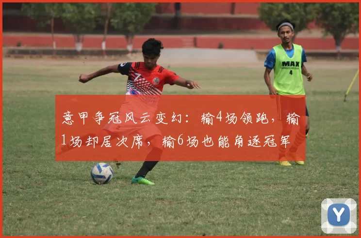 意甲争冠风云变幻：输4场领跑，输1场却居次席，输6场也能角逐冠军_比赛_五大联赛_赛季