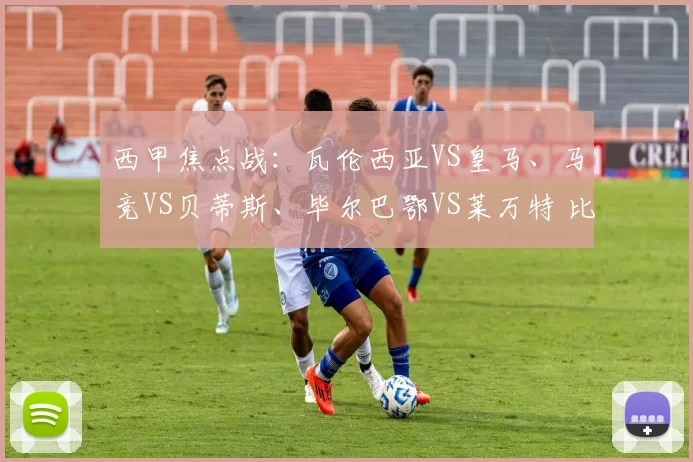 西甲焦点战:瓦伦西亚VS皇马、马竞VS贝蒂斯、毕尔巴鄂VS莱万特 比分预测与分析_比赛_马德里竞技_皇家马德里