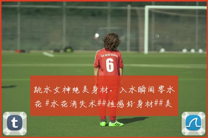 跳水女神绝美身材，入水瞬间零水花 #水花消失术##性感好身材##美女##性感好身材##体坛颜值天花板#